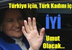 Türkiye İçin, Türk Kadını İçin İYİ Umut Olacak…‎